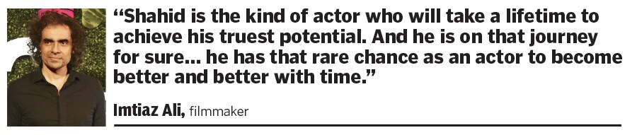 “Shahid is the kind of actor who will take a lifetime to achieve his truest potential. And he is on that journey for sure… he has that rare chance as an actor to become better and better with time.