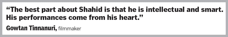 “The best part about Shahid is that he is intellectual and smart. His performances come from his heart.”  Gowtan Tinnanuri, filmmaker